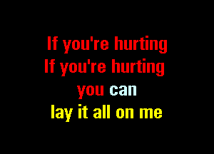If you're hurting
If you're hurting

you can
lay it all on me