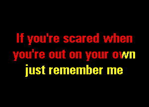 If you're scared when

you're out on your own
just remember me
