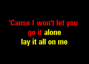 'Cause I won't let you

go it alone
lay it all on me