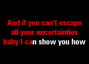 And if you can't escape

all your uncertainties
baby I can show you how