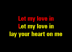 Let my love in

Let my love in
lay your heart on me