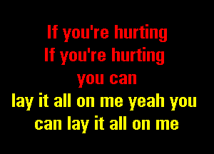 If you're hurting
If you're hurting

you can
lay it all on me yeah you
can lay it all on me