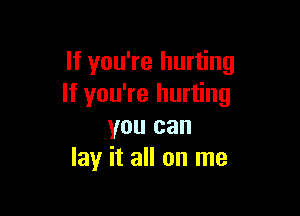 If you're hurting
If you're hurting

you can
lay it all on me