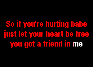 So if you're hurting babe

iust let your heart be free
you got a friend in me