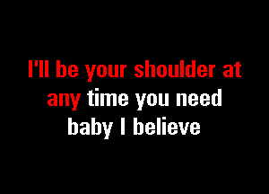 I'll be your shoulder at

any time you need
baby I believe