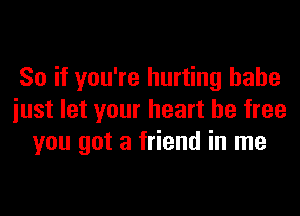 So if you're hurting babe

iust let your heart be free
you got a friend in me