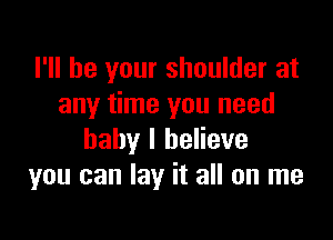 I'll be your shoulder at
any time you need

baby I believe
you can lay it all on me