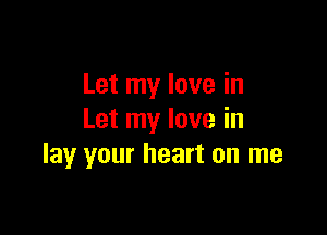 Let my love in

Let my love in
lay your heart on me