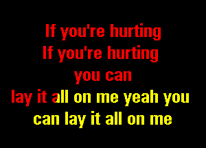 If you're hurting
If you're hurting

you can
lay it all on me yeah you
can lay it all on me