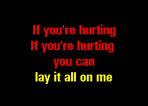 If you're hurting
If you're hurting

you can
lay it all on me