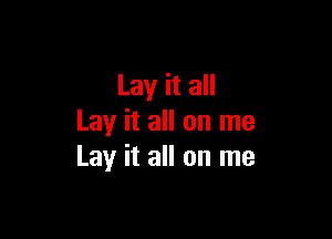 Lay it all

Lay it all on me
Lay it all on me