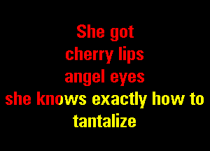 She got
cherry lips

angeleyes
she knows exactly how to
tantalize