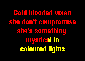 Cold blooded vixen
she don't compromise

she's something
mystical in
coloured lights