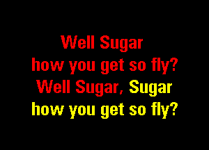 Well Sugar
how you get so fly?

Well Sugar, Sugar
how you get so fly?