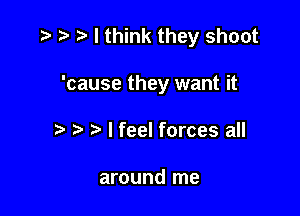 n, I think they shoot

'cause they want it
I feel forces all

around me