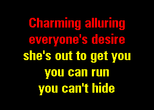 Charming alluring
everyone's desire

she's out to get you
you can run
you can't hide