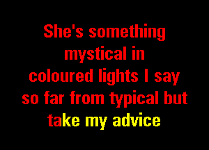 She's something
mystical in

coloured lights I say
so far from typical but
take my advice