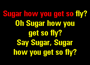 Sugar how you get so fly?
on Sugar how you

get so fly?
Say Sugar. Sugar
how you get so fly?