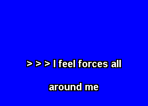 t. t. r) I feel forces all

around me