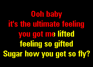 Ooh baby
it's the ultimate feeling
you got me lifted
feeling so gifted
Sugar how you get so fly?