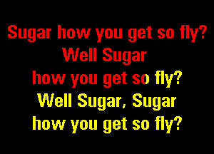 Sugar how you get so fly?
Well Sugar

how you get so fly?
Well Sugar, Sugar
how you get so fly?