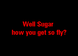 Well Sugar

how you get so fly?