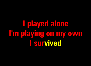 I played alone

I'm playing on my own
I survived