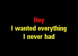 Hey

I wanted everything
I never had