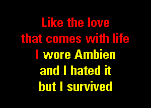 Like the love
that comes with life

I wore Ambien
and I hated it
but I survived