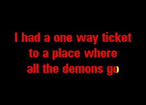 I had a one way ticket

to a place where
all the demons go