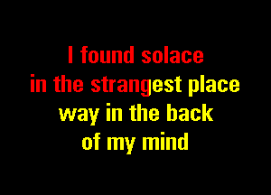 I found solace
in the strangest place

way in the back
of my mind