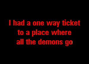 I had a one way ticket

to a place where
all the demons go