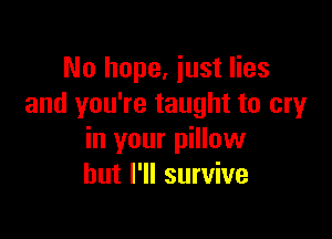 No hope, just lies
and you're taught to cry

in your pillow
but I'll survive