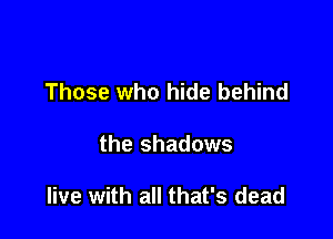 Those who hide behind

the shadows

live with all that's dead