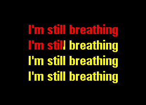 I'm still breathing
I'm still breathing

I'm still breathing
I'm still breathing