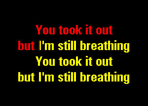 You took it out
but I'm still breathing

You took it out
but I'm still breathing