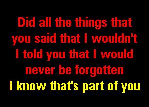 Did all the things that
you said that I wouldn't
I told you that I would
never be forgotten
I know that's part of you