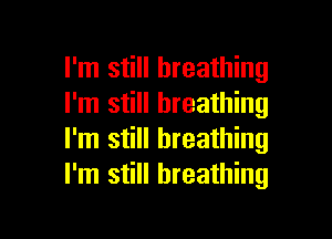 I'm still breathing
I'm still breathing

I'm still breathing
I'm still breathing