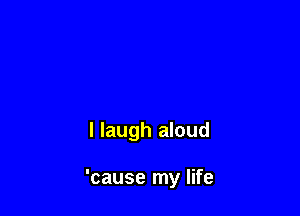 I laugh aloud

'cause my life