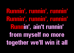 Runnin', runnin', runnin'
Runnin', runnin', runnin'
Runnin', ain't runnin'
from myself no more
together we'll win it all