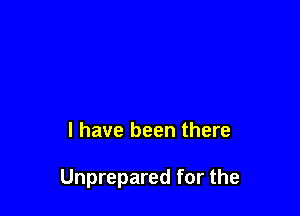 l have been there

Unprepared for the