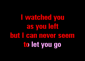 I watched you
as you left

but I can never seem
to let you go