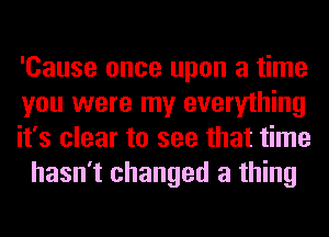 'Cause once upon a time

you were my everything

it's clear to see that time
hasn't changed a thing