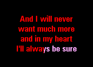 And I will never
want much more

and in my heart
I'll always be sure