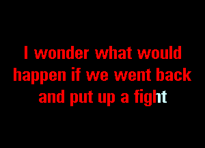 I wonder what would

happen if we went back
and put up a fight