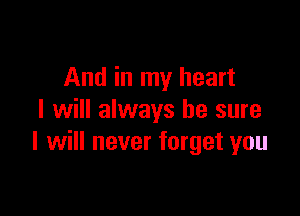 And in my heart

I will always be sure
I will never forget you