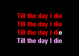 Till the day I die
Till the day I die

Till the day I die
Till the day I die