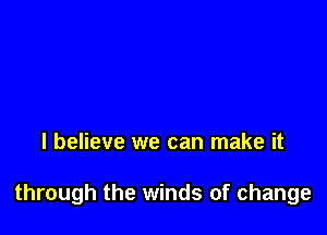 I believe we can make it

through the winds of change