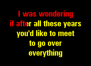 I was wondering
if after all these years

you'd like to meet
to go over
everything