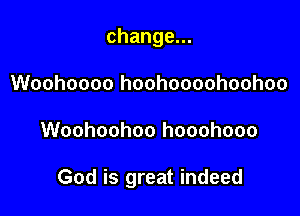 change.
Woohoooo hoohoooohoohoo

Woohoohoo hooohooo

God is great indeed
